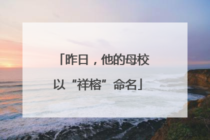 昨日，他的母校以“祥榕”命名