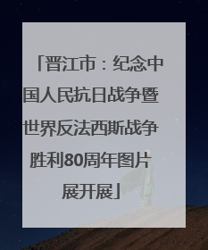 晋江市：纪念中国人民抗日战争暨世界反法西斯战争胜利80周年图片展开展