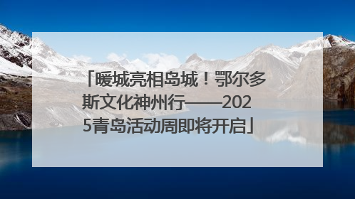 暖城亮相岛城！鄂尔多斯文化神州行——2025青岛活动周即将开启