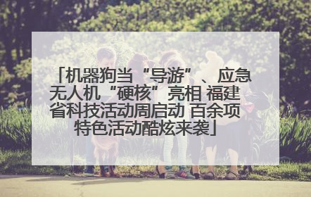机器狗当“导游”、应急无人机“硬核”亮相 福建省科技活动周启动 百余项特色活动酷炫来袭