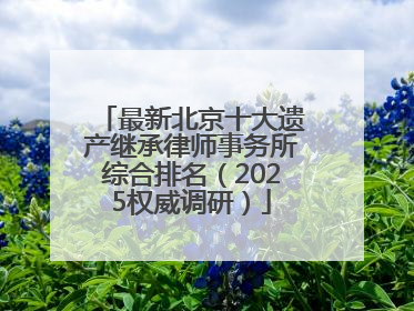 最新北京十大遗产继承律师事务所综合排名（2025权威调研）