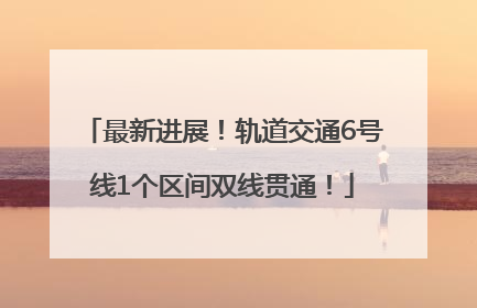 最新进展！轨道交通6号线1个区间双线贯通！