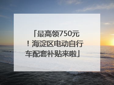 最高领750元！海淀区电动自行车配套补贴来啦