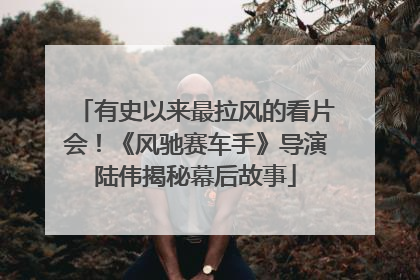 有史以来最拉风的看片会！《风驰赛车手》导演陆伟揭秘幕后故事