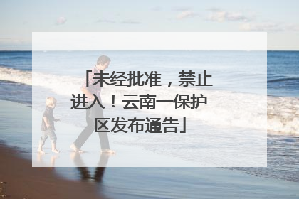 未经批准，禁止进入！云南一保护区发布通告