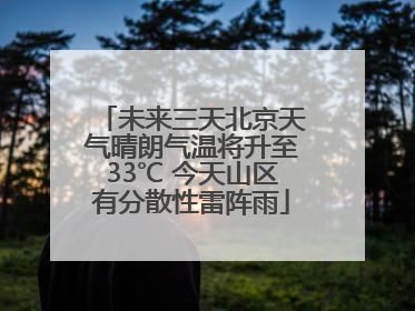 未来三天北京天气晴朗气温将升至33℃ 今天山区有分散性雷阵雨