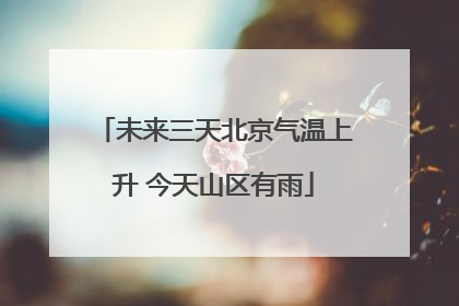 未来三天北京气温上升 今天山区有雨