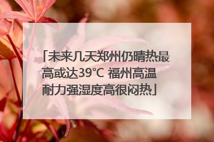 未来几天郑州仍晴热最高或达39℃ 福州高温耐力强湿度高很闷热
