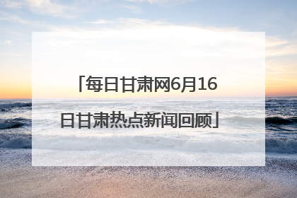 每日甘肃网6月16日甘肃热点新闻回顾