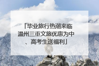 毕业旅行热潮来临 温州三重文旅优惠为中、高考生送福利