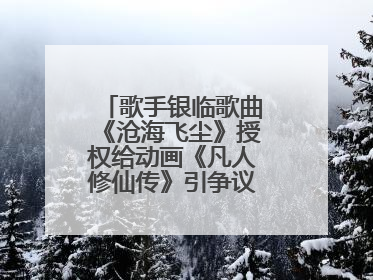 歌手银临歌曲《沧海飞尘》授权给动画《凡人修仙传》引争议，工作室致歉