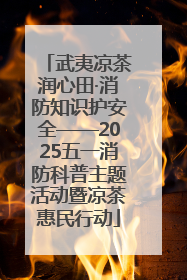 武夷凉茶润心田·消防知识护安全——2025五一消防科普主题活动暨凉茶惠民行动