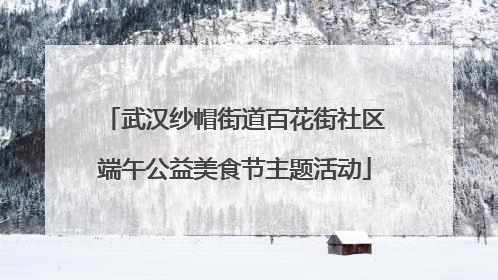 武汉纱帽街道百花街社区端午公益美食节主题活动