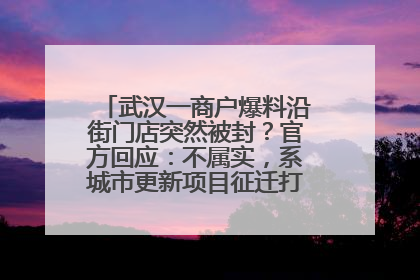 武汉一商户爆料沿街门店突然被封？官方回应：不属实，系城市更新项目征迁打围，此前已公示