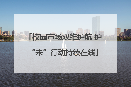 校园市场双维护航 护“未”行动持续在线