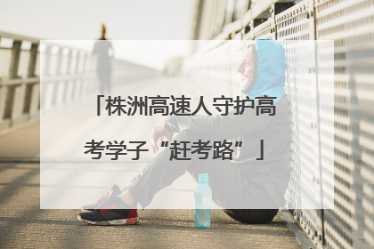 株洲高速人守护高考学子“赶考路”