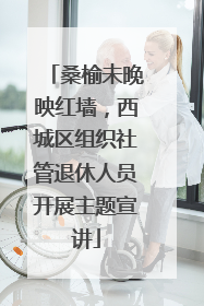 桑榆未晚映红墙，西城区组织社管退休人员开展主题宣讲