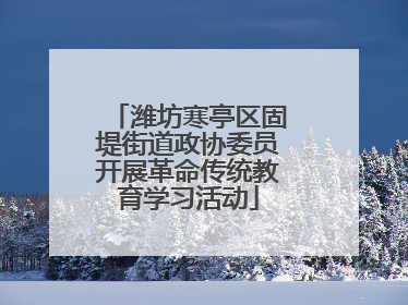 潍坊寒亭区固堤街道政协委员开展革命传统教育学习活动