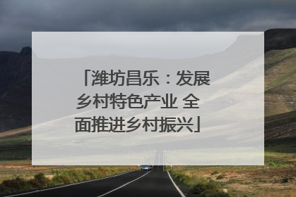 潍坊昌乐：发展乡村特色产业 全面推进乡村振兴