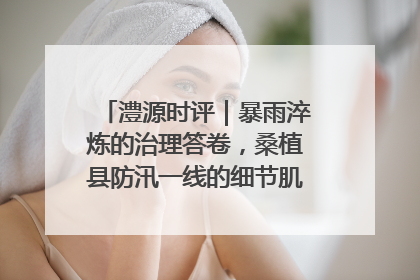 澧源时评｜暴雨淬炼的治理答卷，桑植县防汛一线的细节肌理与体系力量
