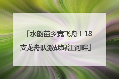 水韵苗乡竞飞舟！18支龙舟队激战锦江河畔