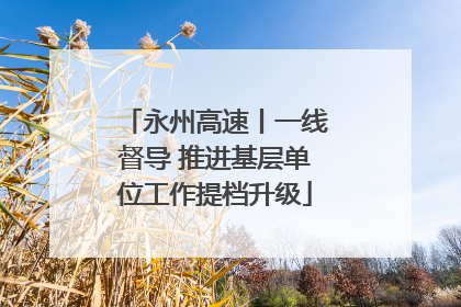 永州高速丨一线督导 推进基层单位工作提档升级