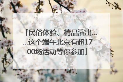 民俗体验、精品演出……这个端午北京有超1700场活动等你参加