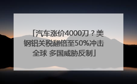 汽车涨价4000刀？美钢铝关税翻倍至50%冲击全球 多国威胁反制