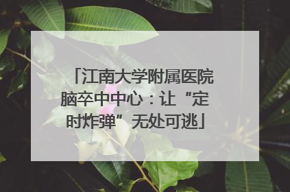 江南大学附属医院脑卒中中心：让“定时炸弹”无处可逃