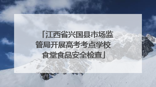 江西省兴国县市场监管局开展高考考点学校食堂食品安全检查