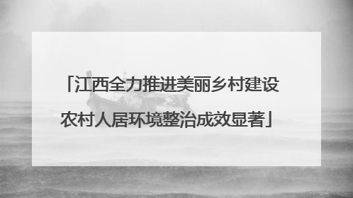 江西全力推进美丽乡村建设 农村人居环境整治成效显著