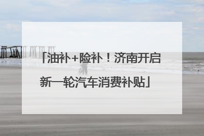 油补+险补！济南开启新一轮汽车消费补贴