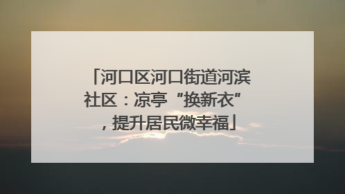 河口区河口街道河滨社区：凉亭“换新衣”，提升居民微幸福