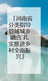 河南省分类指导县域城乡融合 扎实推进乡村全面振兴