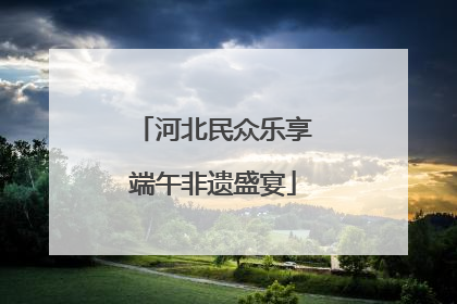 河北民众乐享端午非遗盛宴