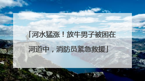 河水猛涨！放牛男子被困在河道中，消防员紧急救援