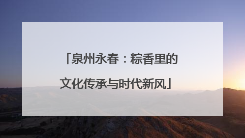 泉州永春：粽香里的文化传承与时代新风