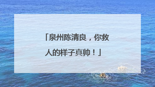 泉州陈清良，你救人的样子真帅！