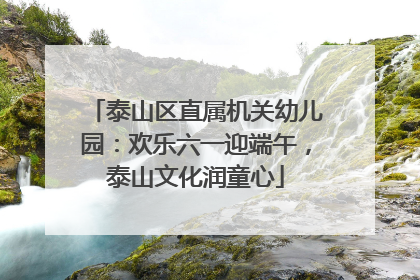 泰山区直属机关幼儿园：欢乐六一迎端午，泰山文化润童心