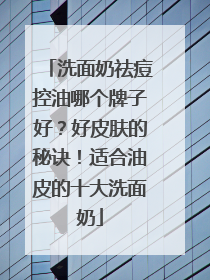 洗面奶祛痘控油哪个牌子好？好皮肤的秘诀！适合油皮的十大洗面奶