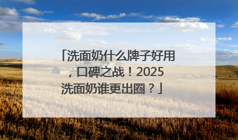 洗面奶什么牌子好用，口碑之战！2025洗面奶谁更出圈？