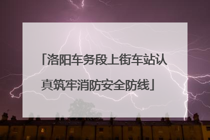 洛阳车务段上街车站认真筑牢消防安全防线
