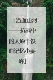 浴血山河——抗战中的太原｜铁血记忆小娄峰