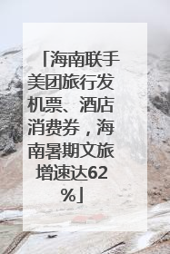 海南联手美团旅行发机票、酒店消费券，海南暑期文旅增速达62%
