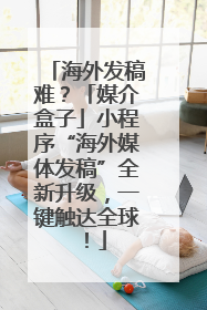 海外发稿难？「媒介盒子」小程序“海外媒体发稿”全新升级，一键触达全球！