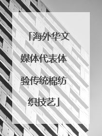 海外华文媒体代表体验传统棉纺织技艺