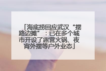 海底捞回应武汉“摆路边摊”：已在多个城市开设了露营火锅、夜宵外摆等户外业态