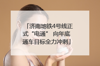 济南地铁4号线正式“电通” 向年底通车目标全力冲刺