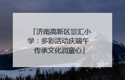 济南高新区景汇小学：多彩活动庆端午 传承文化润童心