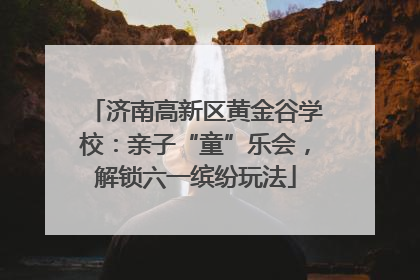 济南高新区黄金谷学校:亲子“童”乐会,解锁六一缤纷玩法